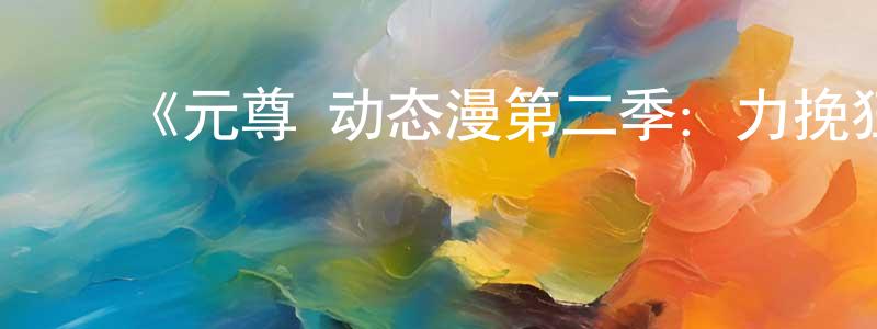 ﻿陈琨的个人主页,﻿《元尊 动态漫第二季：力挽狂澜》详情介绍_元尊 动态漫第二季：力挽狂澜已完结在线观看_元尊 动态漫第二季：力挽狂澜迅雷下载_国漫